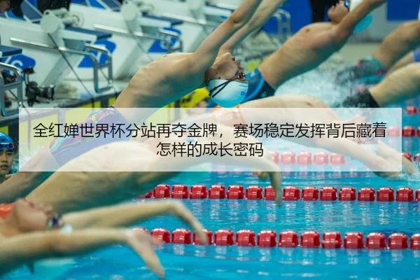 全红婵世界杯分站再夺金牌，赛场稳定发挥背后藏着怎样的成长密码